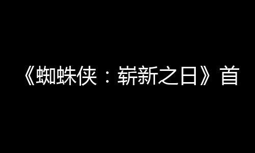 新之发布蜘蛛侠崭日1日预告月3首支上映
