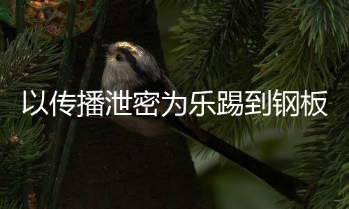 密为密被到钢订阅A泄0万网红播泄板封停乐踢传播以传